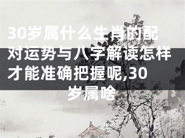 30岁属什么生肖的配对运势与八字解读怎样才能准确把握呢,30岁属啥