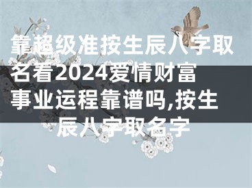 靠超级准按生辰八字取名看2024爱情财富事业运程靠谱吗,按生辰八字取名字