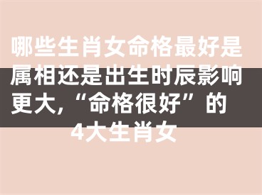 哪些生肖女命格最好是属相还是出生时辰影响更大,“命格很好”的4大生肖女