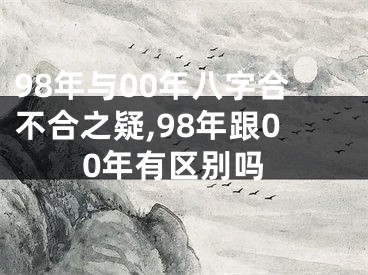 98年与00年八字合不合之疑,98年跟00年有区别吗