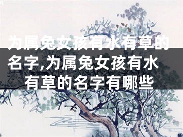 为属兔女孩有水有草的名字,为属兔女孩有水有草的名字有哪些