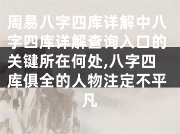 周易八字四库详解中八字四库详解查询入口的关键所在何处,八字四库俱全的人物注定不平凡