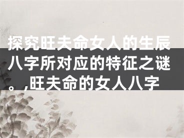 探究旺夫命女人的生辰八字所对应的特征之谜。,旺夫命的女人八字