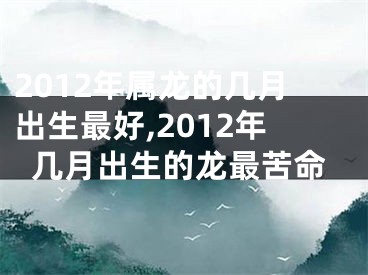 2012年属龙的几月出生最好,2012年几月出生的龙最苦命