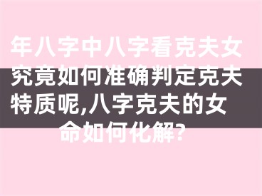年八字中八字看克夫女究竟如何准确判定克夫特质呢,八字克夫的女命如何化解?