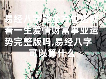 易经八字能全方位透彻看一生爱情财富事业运势完整版吗,易经八字可以算什么