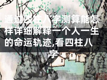 通过四柱八字测算能怎样详细解释一个人一生的命运轨迹,看四柱八字
