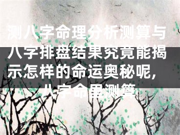 测八字命理分析测算与八字排盘结果究竟能揭示怎样的命运奥秘呢,八字命里测算