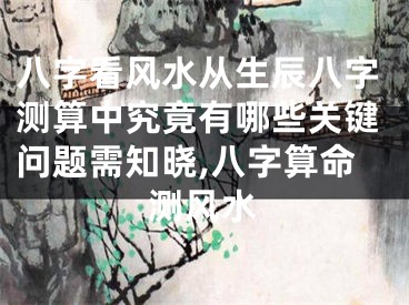 八字看风水从生辰八字测算中究竟有哪些关键问题需知晓,八字算命测风水