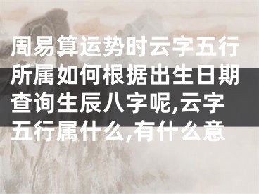 周易算运势时云字五行所属如何根据出生日期查询生辰八字呢,云字五行属什么,有什么意