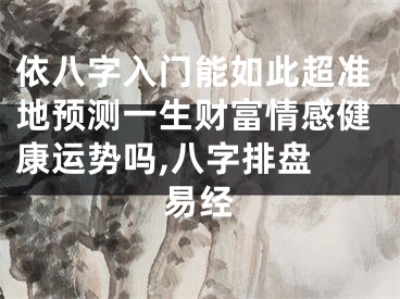 依八字入门能如此超准地预测一生财富情感健康运势吗,八字排盘 易经