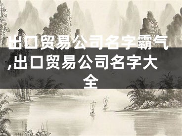 出口贸易公司名字霸气,出口贸易公司名字大全