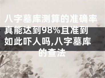 八字墓库测算的准确率真能达到98%且准到如此吓人吗,八字墓库的查法