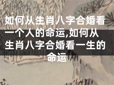 如何从生肖八字合婚看一个人的命运,如何从生肖八字合婚看一生的命运