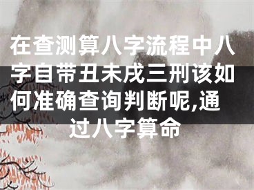 在查测算八字流程中八字自带丑未戌三刑该如何准确查询判断呢,通过八字算命