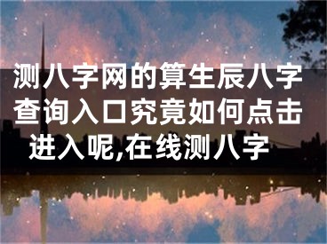 测八字网的算生辰八字查询入口究竟如何点击进入呢,在线测八字