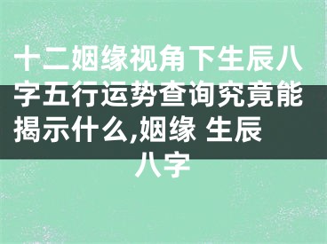 十二姻缘视角下生辰八字五行运势查询究竟能揭示什么,姻缘 生辰八字
