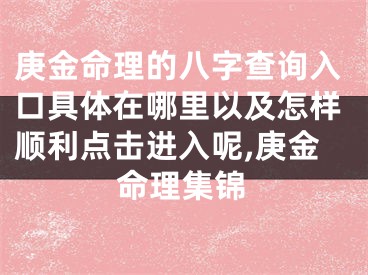 庚金命理的八字查询入口具体在哪里以及怎样顺利点击进入呢,庚金命理集锦