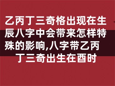 乙丙丁三奇格出现在生辰八字中会带来怎样特殊的影响,八字带乙丙丁三奇出生在酉时