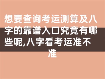 想要查询考运测算及八字的靠谱入口究竟有哪些呢,八字看考运准不准