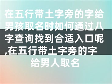 在五行带土字旁的字给男孩取名时如何通过八字查询找到合适入口呢,在五行带土字旁的字给男人取名