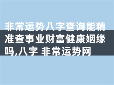 非常运势八字查询能精准查事业财富健康姻缘吗,八字 非常运势网