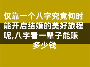 仅靠一个八字究竟何时能开启结婚的美好旅程呢,八字看一辈子能赚多少钱
