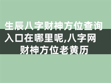 生辰八字财神方位查询入口在哪里呢,八字网财神方位老黄历