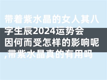 带着紫水晶的女人其八字生辰2024运势会因何而受怎样的影响呢,带紫水晶真的有用吗