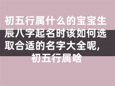 初五行属什么的宝宝生辰八字起名时该如何选取合适的名字大全呢,初五行属啥