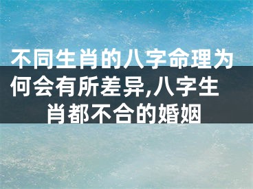 不同生肖的八字命理为何会有所差异,八字生肖都不合的婚姻