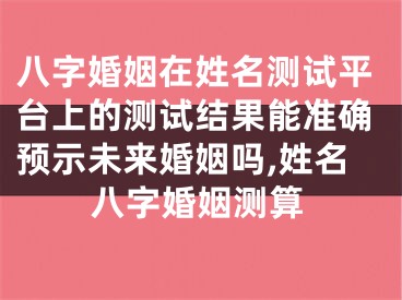 八字婚姻在姓名测试平台上的测试结果能准确预示未来婚姻吗,姓名八字婚姻测算