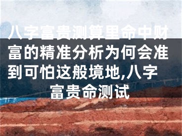 八字富贵测算里命中财富的精准分析为何会准到可怕这般境地,八字富贵命测试
