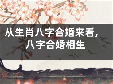 从生肖八字合婚来看,八字合婚相生