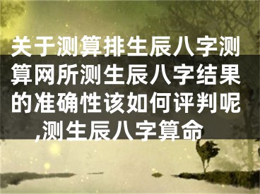 关于测算排生辰八字测算网所测生辰八字结果的准确性该如何评判呢,测生辰八字算命