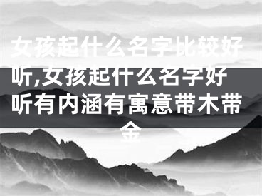 女孩起什么名字比较好听,女孩起什么名字好听有内涵有寓意带木带金