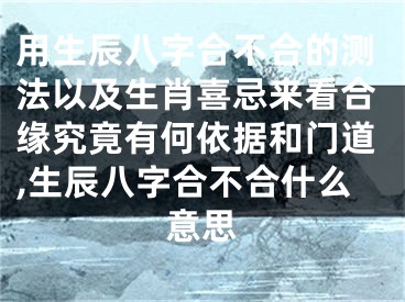 用生辰八字合不合的测法以及生肖喜忌来看合缘究竟有何依据和门道,生辰八字合不合什么意思