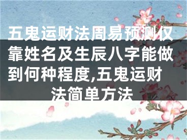 五鬼运财法周易预测仅靠姓名及生辰八字能做到何种程度,五鬼运财法简单方法