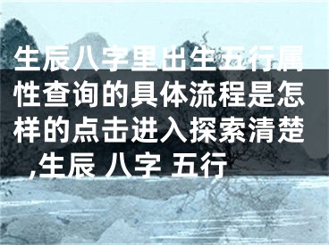 生辰八字里出生五行属性查询的具体流程是怎样的点击进入探索清楚,生辰 八字 五行