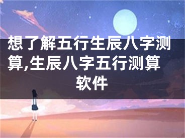 想了解五行生辰八字测算,生辰八字五行测算软件