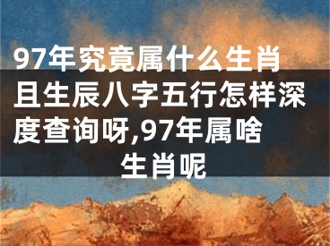 97年究竟属什么生肖且生辰八字五行怎样深度查询呀,97年属啥生肖呢
