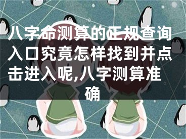 八字命测算的正规查询入口究竟怎样找到并点击进入呢,八字测算准确