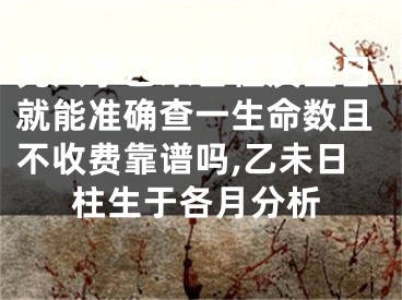 凭八字乙未日柱及生日就能准确查一生命数且不收费靠谱吗,乙未日柱生于各月分析