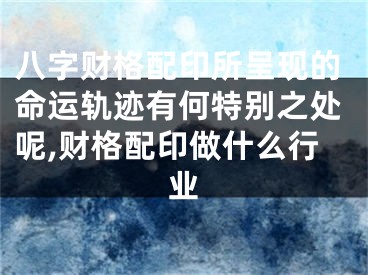 八字财格配印所呈现的命运轨迹有何特别之处呢,财格配印做什么行业