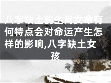 八字缺土的生肖女命有何特点会对命运产生怎样的影响,八字缺土女孩