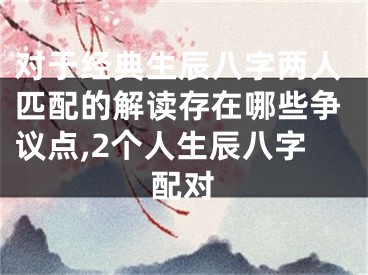 对于经典生辰八字两人匹配的解读存在哪些争议点,2个人生辰八字配对