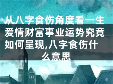 从八字食伤角度看一生爱情财富事业运势究竟如何呈现,八字食伤什么意思