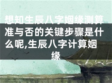 想知生辰八字姻缘测算准与否的关键步骤是什么呢,生辰八字计算姻缘
