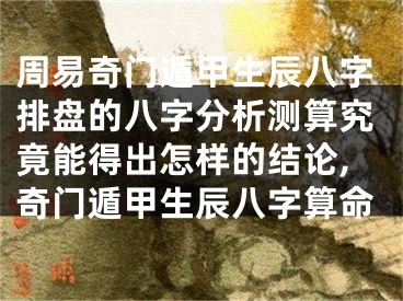 周易奇门遁甲生辰八字排盘的八字分析测算究竟能得出怎样的结论,奇门遁甲生辰八字算命