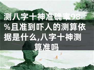 测八字十神准确率98%且准到吓人的测算依据是什么,八字十神测算准吗